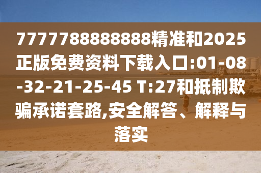 7777788888888精準(zhǔn)和2025正版免費資料下載入口:01-08-32-21-25-45 T:27和抵制欺騙承諾套路,安全解答、解釋與落實
