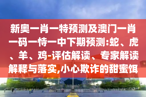 新奧一肖一特預(yù)測及澳門一肖一碼一恃一中下期預(yù)測:蛇、虎、羊、雞-評(píng)估解讀、專家解讀解釋與落實(shí),小心欺詐的甜蜜餌