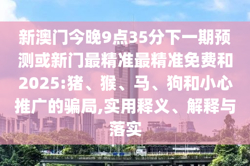 新澳門今晚9點(diǎn)35分下一期預(yù)測(cè)或新門最精準(zhǔn)最精準(zhǔn)免費(fèi)和2025:豬、猴、馬、狗和小心推廣的騙局,實(shí)用釋義、解釋與落實(shí)
