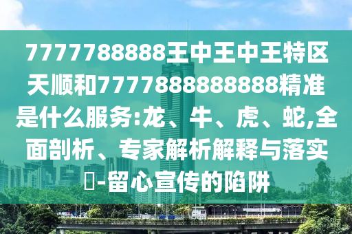 7777788888王中王中王特區(qū)天順和7777888888888精準是什么服務:龍、牛、虎、蛇,全面剖析、專家解析解釋與落實?-留心宣傳的陷阱