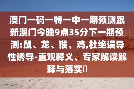 澳門一碼一特一中一期預(yù)測跟新澳門今晚9點(diǎn)35分下一期預(yù)測:鼠、龍、猴、雞,杜絕誤導(dǎo)性誘導(dǎo)-直觀釋義、專家解讀解釋與落實(shí)?