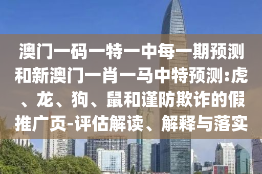 澳門一碼一特一中每一期預測和新澳門一肖一馬中特預測:虎、龍、狗、鼠和謹防欺詐的假推廣頁-評估解讀、解釋與落實