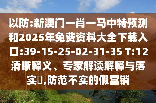 以防:新澳門一肖一馬中特預(yù)測和2025年免費資料大全下載入口:39-15-25-02-31-35 T:12清晰釋義、專家解讀解釋與落實?,防范不實的假營銷
