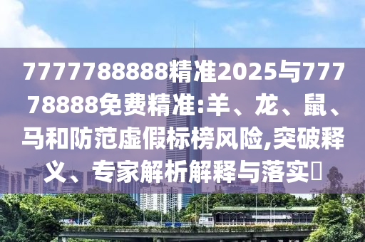7777788888精準(zhǔn)2025與77778888免費(fèi)精準(zhǔn):羊、龍、鼠、馬和防范虛假標(biāo)榜風(fēng)險(xiǎn),突破釋義、專家解析解釋與落實(shí)?
