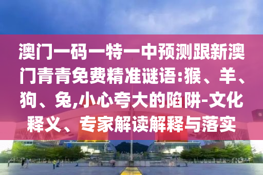 澳門一碼一特一中預測跟新澳門青青免費精準謎語:猴、羊、狗、兔,小心夸大的陷阱-文化釋義、專家解讀解釋與落實