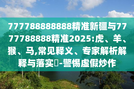 777788888888精準(zhǔn)新疆與7777788888精準(zhǔn)2025:虎、羊、猴、馬,常見釋義、專家解析解釋與落實(shí)?-警惕虛假炒作
