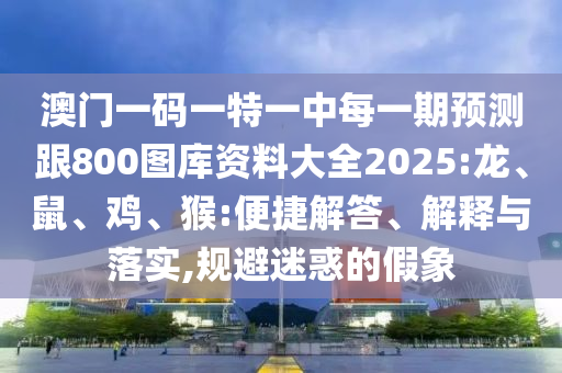澳門一碼一特一中每一期預(yù)測跟800圖庫資料大全2025:龍、鼠、雞、猴:便捷解答、解釋與落實,規(guī)避迷惑的假象