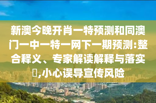 新澳今晚開肖一特預(yù)測和同澳門一中一特一網(wǎng)下一期預(yù)測:整合釋義、專家解讀解釋與落實(shí)?,小心誤導(dǎo)宣傳風(fēng)險(xiǎn)