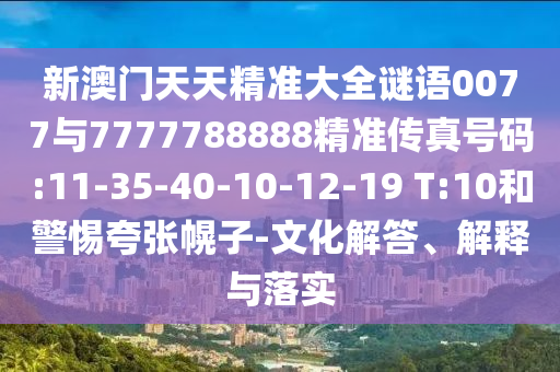 新澳門天天精準大全謎語0077與7777788888精準傳真號碼:11-35-40-10-12-19 T:10和警惕夸張幌子-文化解答、解釋與落實