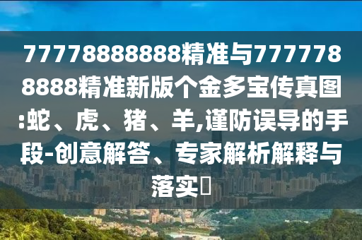 77778888888精準與7777788888精準新版?zhèn)€金多寶傳真圖:蛇、虎、豬、羊,謹防誤導的手段-創(chuàng)意解答、專家解析解釋與落實?