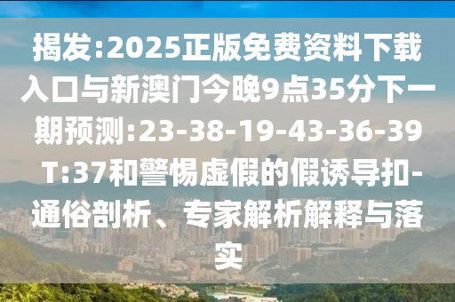 揭發(fā):2025正版免費資料下載入口與新澳門今晚9點35分下一期預測:23-38-19-43-36-39 T:37和警惕虛假的假誘導扣-通俗剖析、專家解析解釋與落實