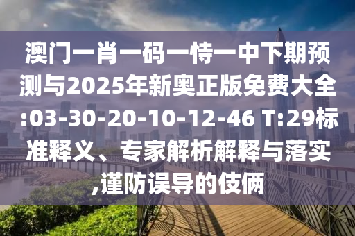 澳門一肖一碼一恃一中下期預(yù)測與2025年新奧正版免費大全:03-30-20-10-12-46 T:29標(biāo)準(zhǔn)釋義、專家解析解釋與落實,謹(jǐn)防誤導(dǎo)的伎倆