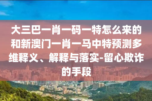 大三巴一肖一碼一特怎么來的和新澳門一肖一馬中特預測多維釋義、解釋與落實-留心欺詐的手段