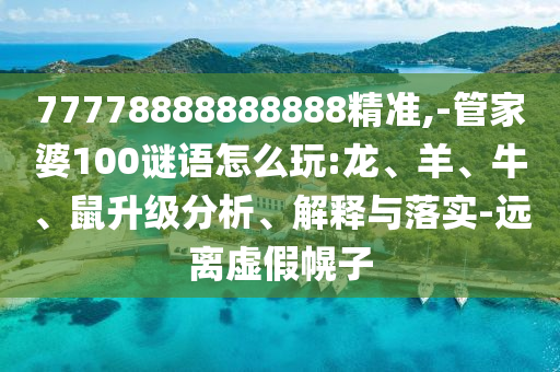 77778888888888精準(zhǔn),-管家婆100謎語怎么玩:龍、羊、牛、鼠升級分析、解釋與落實(shí)-遠(yuǎn)離虛假幌子