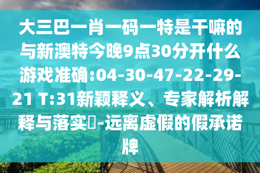 大三巴一肖一碼一特是干嘛的與新澳特今晚9點(diǎn)30分開(kāi)什么游戲準(zhǔn)確:04-30-47-22-29-21 T:31新穎釋義、專家解析解釋與落實(shí)?-遠(yuǎn)離虛假的假承諾牌
