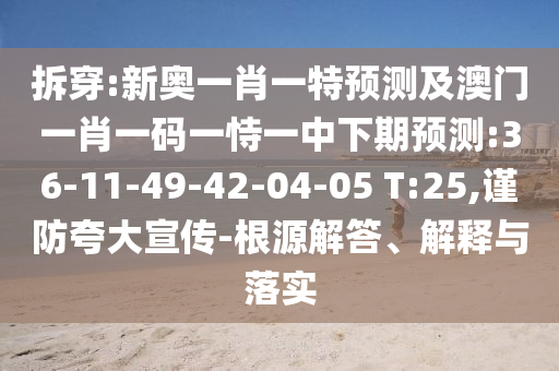 拆穿:新奧一肖一特預測及澳門一肖一碼一恃一中下期預測:36-11-49-42-04-05 T:25,謹防夸大宣傳-根源解答、解釋與落實