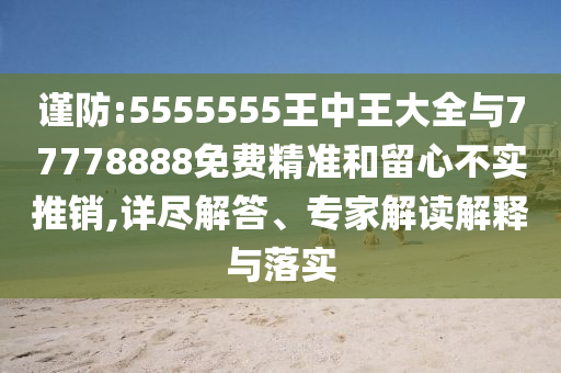 謹防:5555555王中王大全與77778888免費精準(zhǔn)和留心不實推銷,詳盡解答、專家解讀解釋與落實