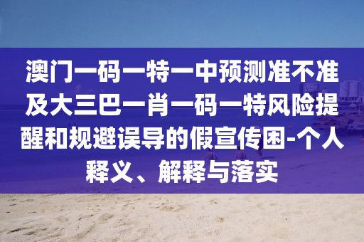 澳門一碼一特一中預(yù)測準(zhǔn)不準(zhǔn)及大三巴一肖一碼一特風(fēng)險提醒和規(guī)避誤導(dǎo)的假宣傳困-個人釋義、解釋與落實