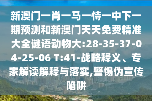 新澳門一肖一馬一恃一中下一期預(yù)測和新澳門天天免費(fèi)精準(zhǔn)大全謎語動物大:28-35-37-04-25-06 T:41-戰(zhàn)略釋義、專家解讀解釋與落實(shí),警惕偽宣傳陷阱