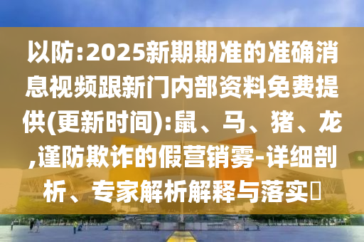 以防:2025新期期準(zhǔn)的準(zhǔn)確消息視頻跟新門內(nèi)部資料免費提供(更新時間):鼠、馬、豬、龍,謹(jǐn)防欺詐的假營銷霧-詳細(xì)剖析、專家解析解釋與落實?
