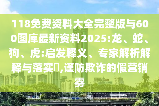 118免費資料大全完整版與600圖庫最新資料2025:龍、蛇、狗、虎:啟發(fā)釋義、專家解析解釋與落實?,謹(jǐn)防欺詐的假營銷霧