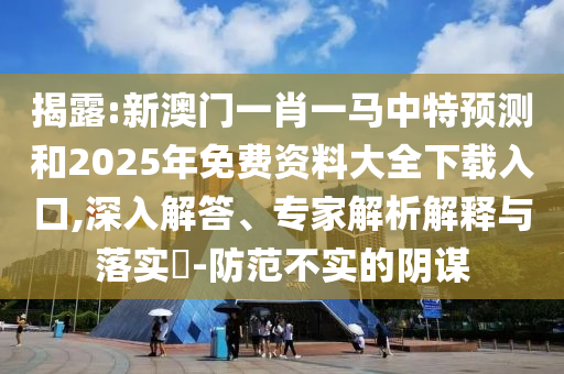揭露:新澳門(mén)一肖一馬中特預(yù)測(cè)和2025年免費(fèi)資料大全下載入口,深入解答、專(zhuān)家解析解釋與落實(shí)?-防范不實(shí)的陰謀