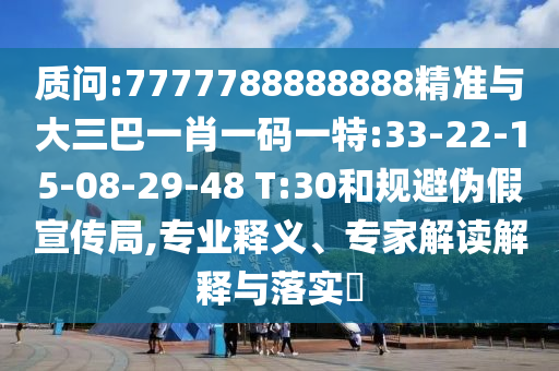 質(zhì)問:7777788888888精準(zhǔn)與大三巴一肖一碼一特:33-22-15-08-29-48 T:30和規(guī)避偽假宣傳局,專業(yè)釋義、專家解讀解釋與落實?