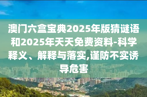 澳門六盒寶典2025年版猜謎語和2025年天天免費資料-科學(xué)釋義、解釋與落實,謹(jǐn)防不實誘導(dǎo)危害