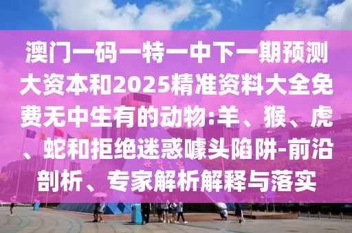 澳門一碼一特一中下一期預(yù)測大資本和2025精準(zhǔn)資料大全免費無中生有的動物:羊、猴、虎、蛇和拒絕迷惑噱頭陷阱-前沿剖析、專家解析解釋與落實
