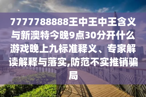 7777788888王中王中王含義與新澳特今晚9點(diǎn)30分開什么游戲晚上九標(biāo)準(zhǔn)釋義、專家解讀解釋與落實(shí),防范不實(shí)推銷騙局