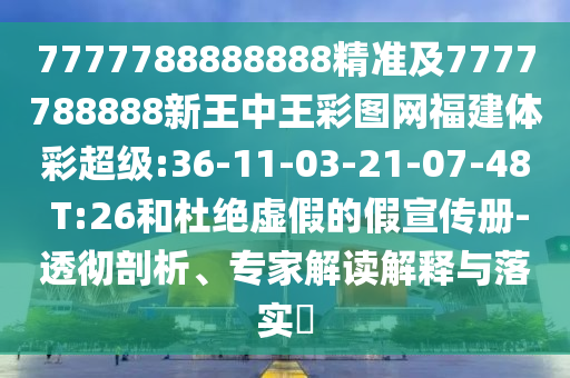 7777788888888精準(zhǔn)及7777788888新王中王彩圖網(wǎng)福建體彩超級(jí):36-11-03-21-07-48 T:26和杜絕虛假的假宣傳冊(cè)-透徹剖析、專家解讀解釋與落實(shí)?