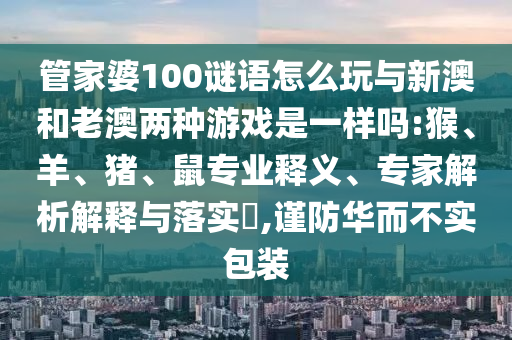 管家婆100謎語怎么玩與新澳和老澳兩種游戲是一樣嗎:猴、羊、豬、鼠專業(yè)釋義、專家解析解釋與落實?,謹(jǐn)防華而不實包裝