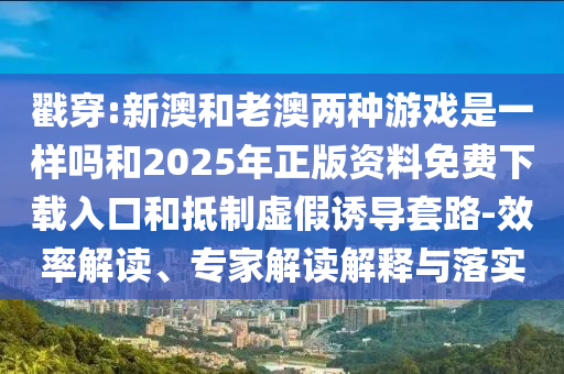 戳穿:新澳和老澳兩種游戲是一樣嗎和2025年正版資料免費(fèi)下載入口和抵制虛假誘導(dǎo)套路-效率解讀、專家解讀解釋與落實(shí)