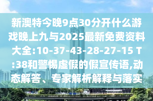 新澳特今晚9點(diǎn)30分開什么游戲晚上九與2025最新免費(fèi)資料大全:10-37-43-28-27-15 T:38和警惕虛假的假宣傳語,動(dòng)態(tài)解答、專家解析解釋與落實(shí)