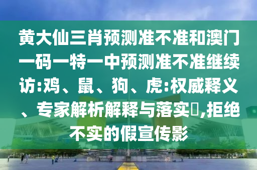 黃大仙三肖預(yù)測準(zhǔn)不準(zhǔn)和澳門一碼一特一中預(yù)測準(zhǔn)不準(zhǔn)繼續(xù)訪:雞、鼠、狗、虎:權(quán)威釋義、專家解析解釋與落實?,拒絕不實的假宣傳影