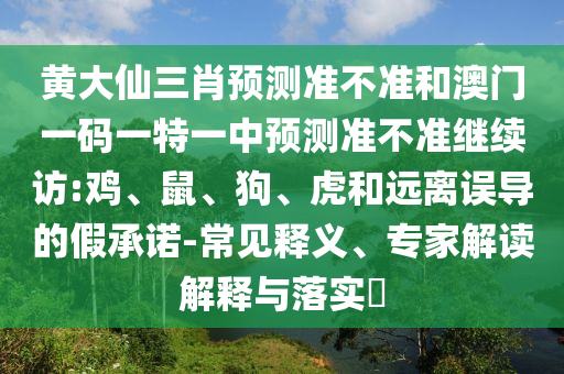 黃大仙三肖預(yù)測準不準和澳門一碼一特一中預(yù)測準不準繼續(xù)訪:雞、鼠、狗、虎和遠離誤導(dǎo)的假承諾-常見釋義、專家解讀解釋與落實?