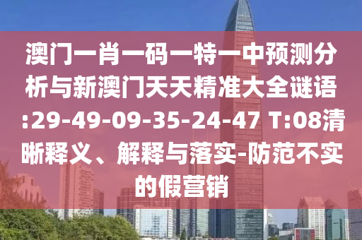 澳門一肖一碼一特一中預(yù)測(cè)分析與新澳門天天精準(zhǔn)大全謎語:29-49-09-35-24-47 T:08清晰釋義、解釋與落實(shí)-防范不實(shí)的假營銷