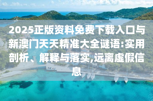 2025正版資料免費(fèi)下載入口與新澳門天天精準(zhǔn)大全謎語:實(shí)用剖析、解釋與落實(shí),遠(yuǎn)離虛假信息
