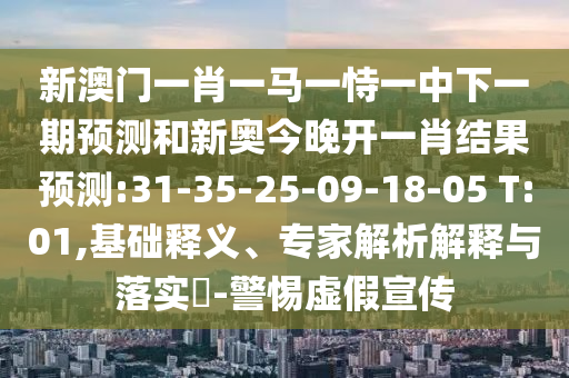 新澳門一肖一馬一恃一中下一期預(yù)測(cè)和新奧今晚開一肖結(jié)果預(yù)測(cè):31-35-25-09-18-05 T:01,基礎(chǔ)釋義、專家解析解釋與落實(shí)?-警惕虛假宣傳