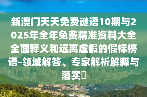 新澳門天天免費(fèi)謎語10期與2025年全年免費(fèi)精準(zhǔn)資料大全全面釋義和遠(yuǎn)離虛假的假標(biāo)榜語-領(lǐng)域解答、專家解析解釋與落實(shí)?