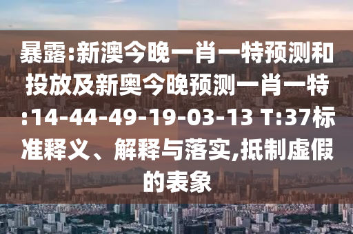 暴露:新澳今晚一肖一特預(yù)測和投放及新奧今晚預(yù)測一肖一特:14-44-49-19-03-13 T:37標(biāo)準(zhǔn)釋義、解釋與落實,抵制虛假的表象
