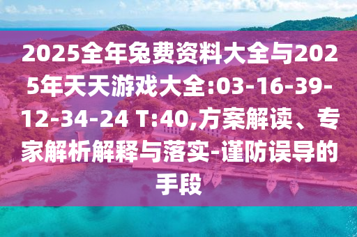 2025全年兔費(fèi)資料大全與2025年天天游戲大全:03-16-39-12-34-24 T:40,方案解讀、專家解析解釋與落實(shí)-謹(jǐn)防誤導(dǎo)的手段