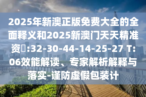 2025年新澳正版免費大全的全面釋義和2025新澳門天天精準資枓:32-30-44-14-25-27 T:06效能解讀、專家解析解釋與落實-謹防虛假包裝計