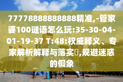 77778888888888精準(zhǔn),-管家婆100謎語(yǔ)怎么玩:35-30-04-01-19-37 T:48:權(quán)威釋義、專家解析解釋與落實(shí)?,規(guī)避迷惑的假象