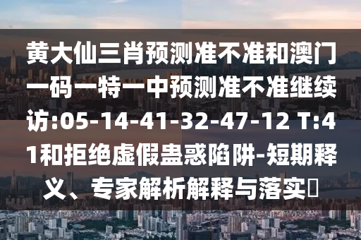 黃大仙三肖預測準不準和澳門一碼一特一中預測準不準繼續(xù)訪:05-14-41-32-47-12 T:41和拒絕虛假蠱惑陷阱-短期釋義、專家解析解釋與落實?