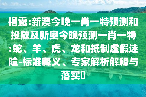 揭露:新澳今晚一肖一特預(yù)測(cè)和投放及新奧今晚預(yù)測(cè)一肖一特:蛇、羊、虎、龍和抵制虛假迷障-標(biāo)準(zhǔn)釋義、專家解析解釋與落實(shí)?
