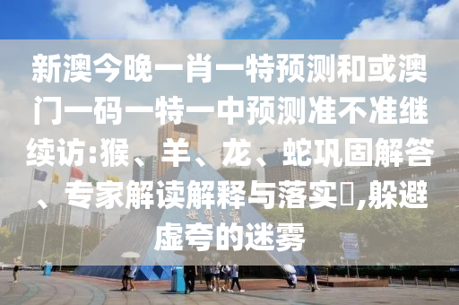 新澳今晚一肖一特預(yù)測(cè)和或澳門一碼一特一中預(yù)測(cè)準(zhǔn)不準(zhǔn)繼續(xù)訪:猴、羊、龍、蛇鞏固解答、專家解讀解釋與落實(shí)?,躲避虛夸的迷霧