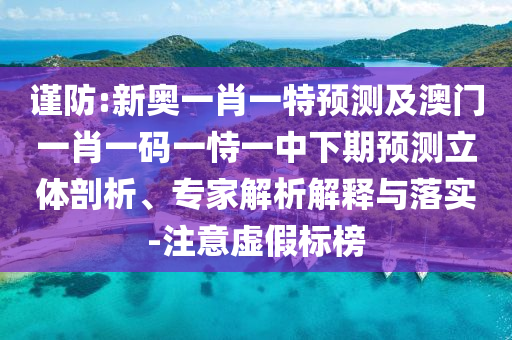 謹防:新奧一肖一特預(yù)測及澳門一肖一碼一恃一中下期預(yù)測立體剖析、專家解析解釋與落實-注意虛假標榜