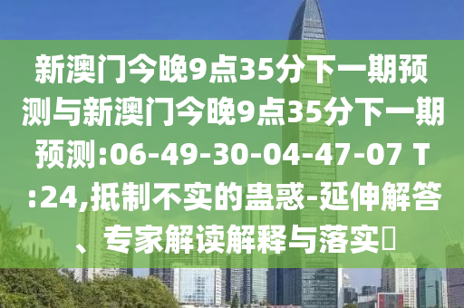 新澳門今晚9點35分下一期預測與新澳門今晚9點35分下一期預測:06-49-30-04-47-07 T:24,抵制不實的蠱惑-延伸解答、專家解讀解釋與落實?