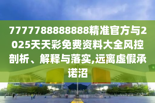 7777788888888精準(zhǔn)官方與2025天天彩免費(fèi)資料大全風(fēng)控剖析、解釋與落實(shí),遠(yuǎn)離虛假承諾沼